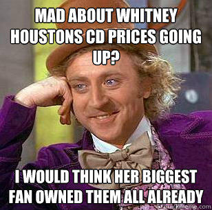 Mad about Whitney Houstons CD prices going up? I would think her biggest fan owned them all already - Mad about Whitney Houstons CD prices going up? I would think her biggest fan owned them all already  Condescending Wonka