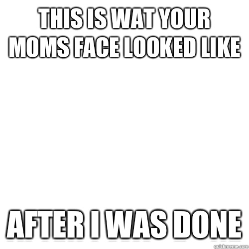 This is wat your moms face looked like After I was done  Meme