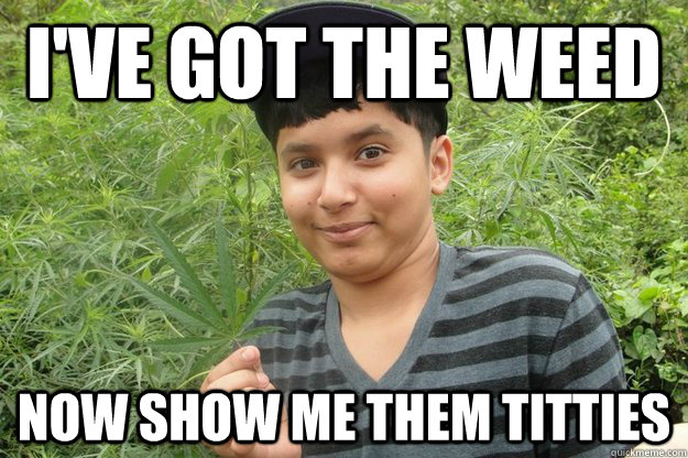 I've got the weed Now show me them titties  Rape Face Ronald