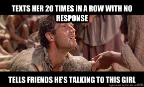 Texts her 20 times in a row with no response Tells friends he's talking to this girl  