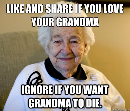 Like and share if you love your grandma
 Ignore if you want grandma to die. - Like and share if you love your grandma
 Ignore if you want grandma to die.  Scumbag Grandma