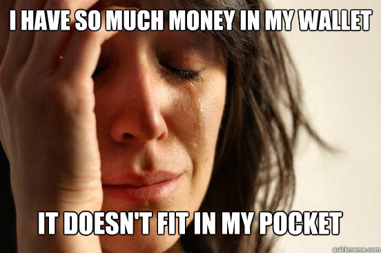 I have so much money in my wallet
 it doesn't fit in my pocket   First World Problems