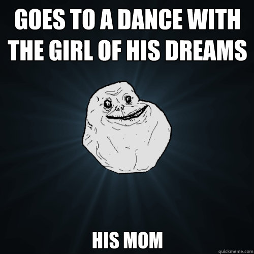 Goes to a dance with the girl of his dreams His mom  Forever Alone