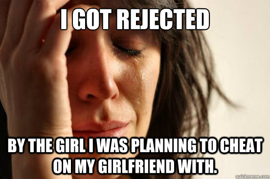 I got rejected BY the girl I was planning to cheat on my girlfriend with.  First World Problems