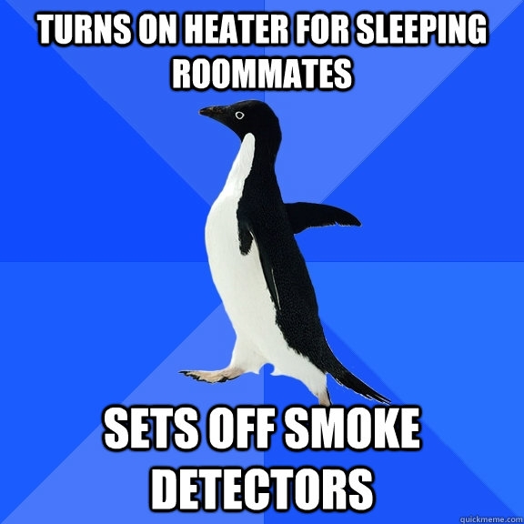 Turns on heater for sleeping roommates Sets off smoke detectors  Socially Awkward Penguin