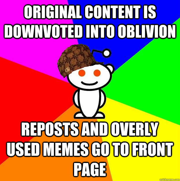 Original content is downvoted into oblivion reposts and overly used memes go to front page  Scumbag Redditor