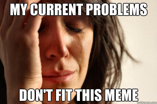 my current problems don't fit this meme  First World Problems