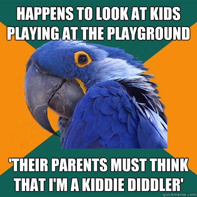 happens to look at kids playing at the playground 'their parents must think that I'm a kiddie diddler'  Paranoid Parrot