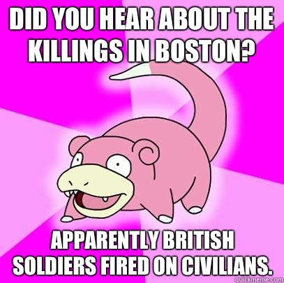 Did you hear about the killings in Boston? Apparently British soldiers fired on civilians. - Did you hear about the killings in Boston? Apparently British soldiers fired on civilians.  Slowpoke