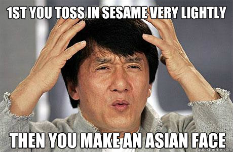1st you toss in sesame very lightly then you make an asian face  EPIC JACKIE CHAN