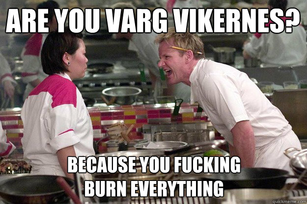 are you varg vikernes? because you fucking
burn everything  - are you varg vikernes? because you fucking
burn everything   Chef Ramsay