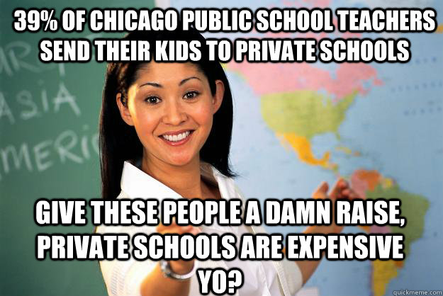 39% of Chicago public school teachers  send their kids to private schools give these people a damn raise, private schools are expensive yo?  Unhelpful High School Teacher