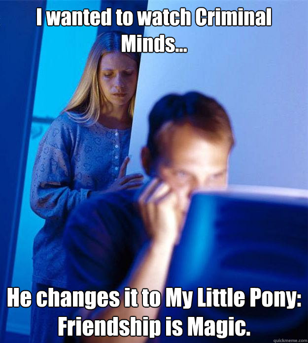 I wanted to watch Criminal Minds... He changes it to My Little Pony: Friendship is Magic.  Redditors Wife