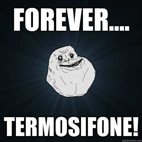 Forever.... Termosifone!  Forever Alone
