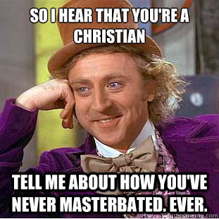 So i hear that you're a christian tell me about how you've never masterbated. Ever.  Condescending Wonka