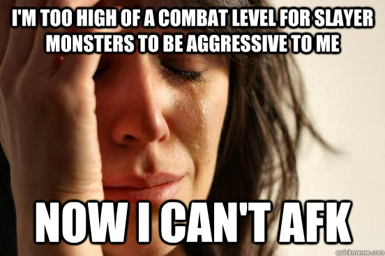 I'm too high of a combat level for Slayer Monsters to be aggressive to me Now I can't afk  First World Problems