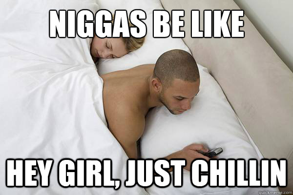 Niggas be like Hey Girl, Just Chillin  Niggas be like