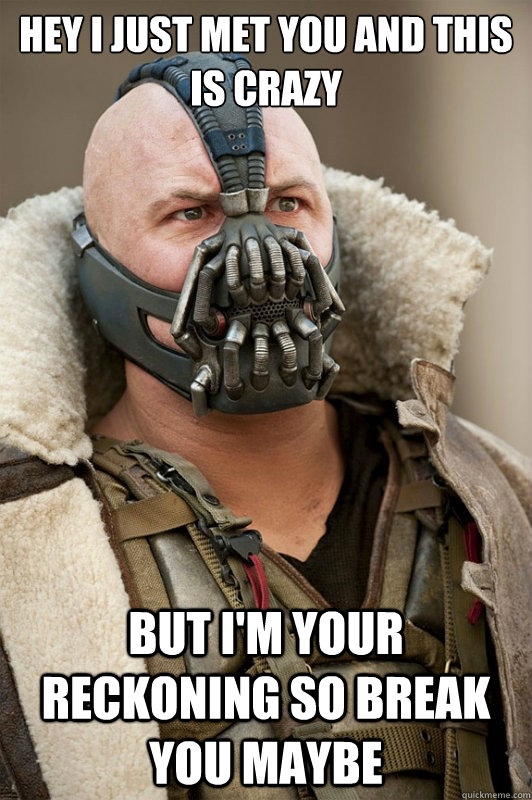 hey i just met you and this is crazy but I'm your reckoning so break you maybe  Bane