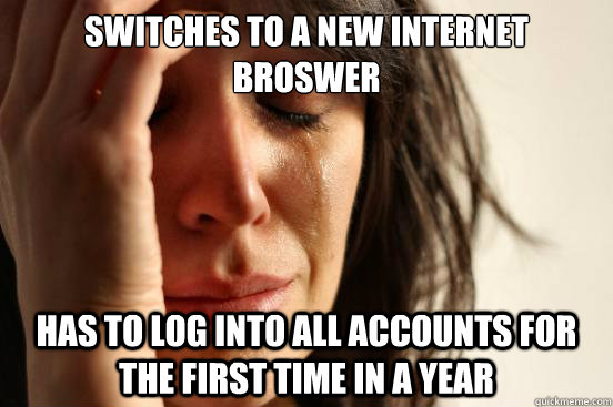 Switches to a new internet Broswer Has to log into all accounts for the first time in a year  First World Problems
