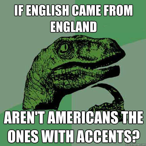 if english came from england aren't americans the ones with accents? - if english came from england aren't americans the ones with accents?  Philosoraptor