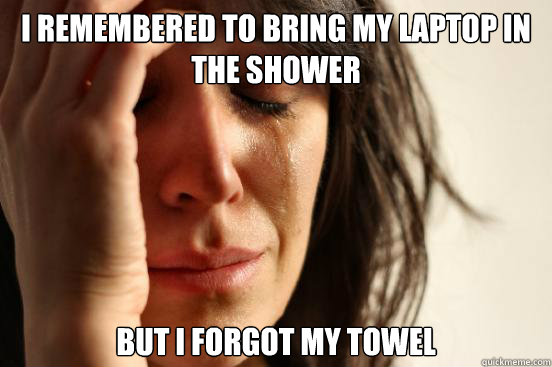 i remembered to bring my laptop in the shower but i forgot my towel   First World Problems