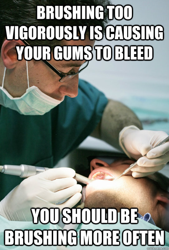 brushing too vigorously is causing your gums to bleed you should be brushing more often - brushing too vigorously is causing your gums to bleed you should be brushing more often  Misc