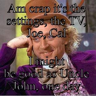 AM CRAP IT'S THE SETTINGS, THE TV, JOE, CAL I MIGHT BE GOOD AS UNCLE JOHN, ONE DAY Creepy Wonka