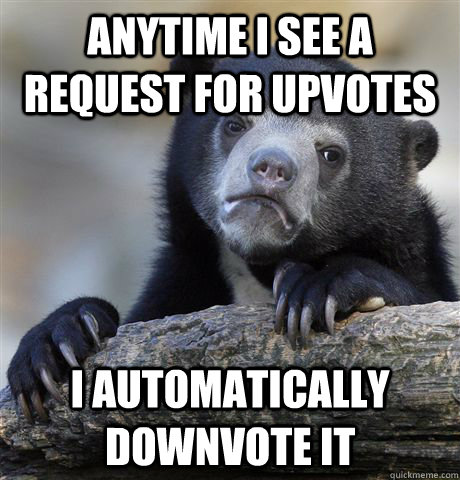 anytime i see a request for upvotes i automatically downvote it  Confession Bear