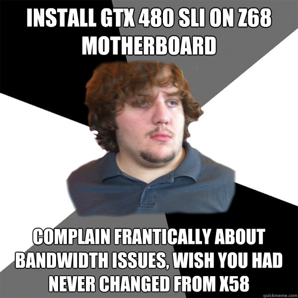 Install GTX 480 SLI on Z68 Motherboard complain frantically about bandwidth issues, wish you had never changed from X58 - Install GTX 480 SLI on Z68 Motherboard complain frantically about bandwidth issues, wish you had never changed from X58  Family Tech Support Guy