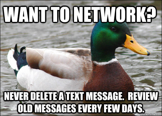 want to network? never delete a text message.  review old messages every few days.  Actual Advice Mallard