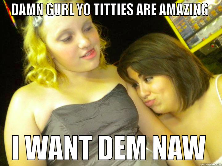 DAMN GURL YO TITTIES ARE AMAZING I WANT DEM NAW Misc