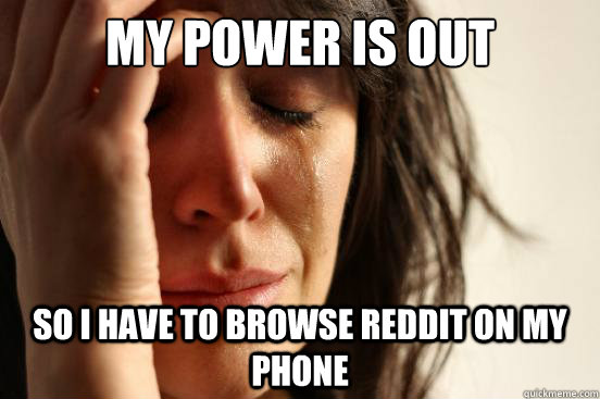 My power is out so i have to browse reddit on my phone  First World Problems