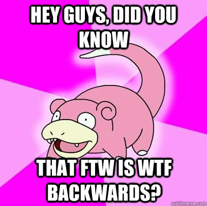 hey guys, did you know That Ftw is wtf backwards? - hey guys, did you know That Ftw is wtf backwards?  Slowpoke