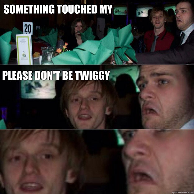 Something touched my leg Please don't be twiggy   
