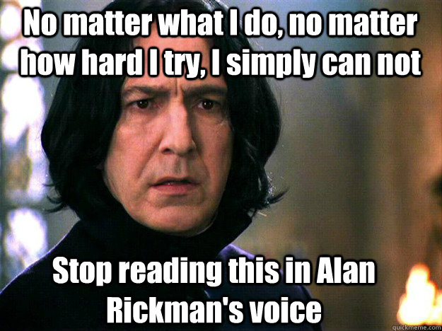 No matter what I do, no matter how hard I try, I simply can not Stop reading this in Alan Rickman's voice   