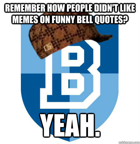 REMEMBER HOW PEOPLE DIDN'T LIKE MEMES ON FUNNY BELL QUOTES? YEAH.  