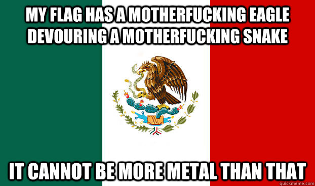 My flag has a motherfucking eagle devouring a motherfucking snake It cannot be more metal than that - My flag has a motherfucking eagle devouring a motherfucking snake It cannot be more metal than that  Misc