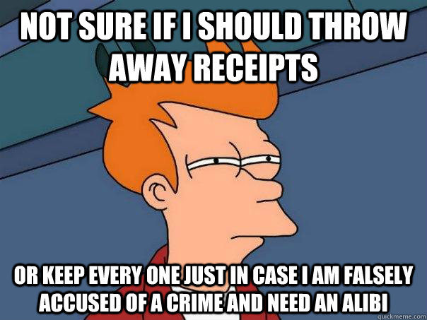 not sure if I should throw away receipts or keep every one just in case I am falsely accused of a crime and need an alibi - not sure if I should throw away receipts or keep every one just in case I am falsely accused of a crime and need an alibi  Futurama Fry