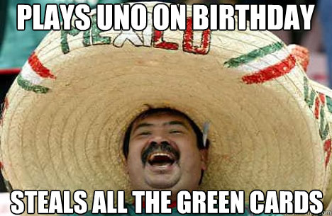 Plays uno on Birthday
 steals all the green cards  Merry mexican