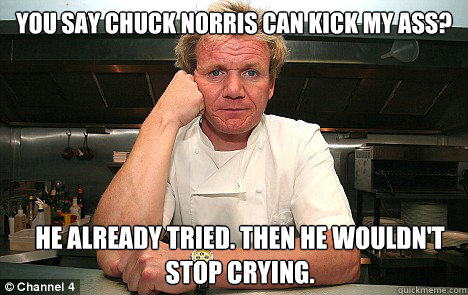 You say chuck norris can kick my ass? He already tried. then He wouldn't stop crying.  Badass Gordon Ramsay