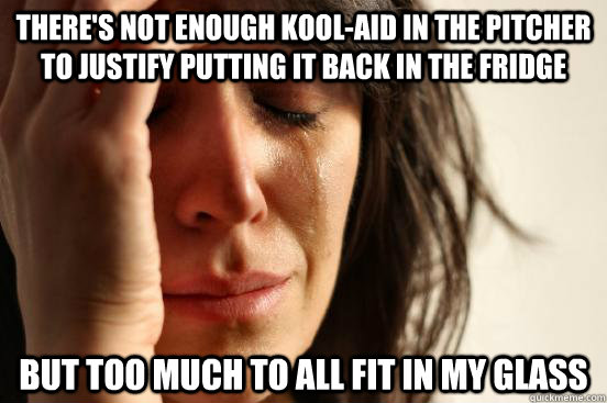 There's not enough Kool-Aid in the pitcher to justify putting it back in the fridge But too much to all fit in my glass  First World Problems
