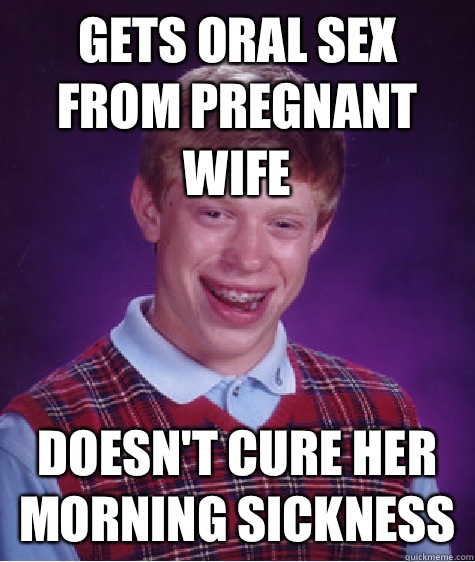Gets oral sex from pregnant wife Doesn't cure her morning sickness  Bad Luck Brian