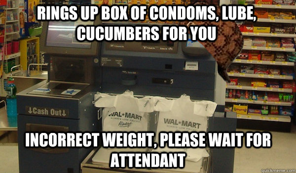 Rings up box of condoms, lube, cucumbers for you incorrect weight, please wait for attendant  Scumbag Self Checkout