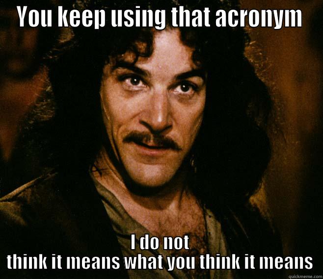 acronyms, use em - YOU KEEP USING THAT ACRONYM I DO NOT THINK IT MEANS WHAT YOU THINK IT MEANS Misc