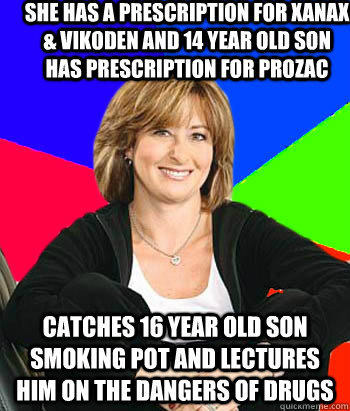 She has a prescription for xanax & vikoden and 14 year old son has prescription for prozac catches 16 year old son smoking pot and lectures him on the dangers of drugs  Sheltering Suburban Mom