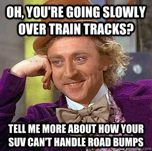 Oh, You're going slowly over train tracks? tell me more about how your suv can't handle road bumps  Condescending Wonka