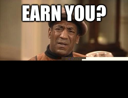 Earn you? You ain't Kerry Washington!  Scandal