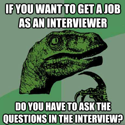 If you want to get a job as an interviewer Do you have to ask the questions in the interview? - If you want to get a job as an interviewer Do you have to ask the questions in the interview?  Philosoraptor
