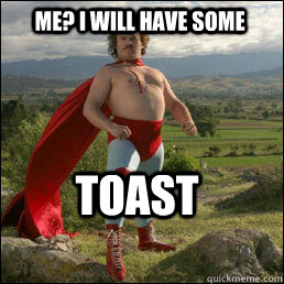 Toast Me? I will have some  Nacho Libre