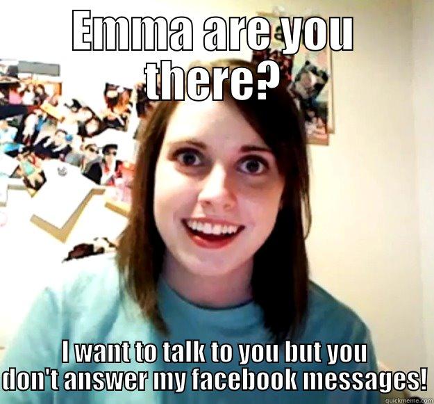 EMMA ARE YOU THERE? I WANT TO TALK TO YOU BUT YOU DON'T ANSWER MY FACEBOOK MESSAGES! Overly Attached Girlfriend
